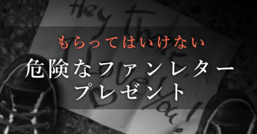 《実例》危険なファンレター・プレゼントを貰ったら…？