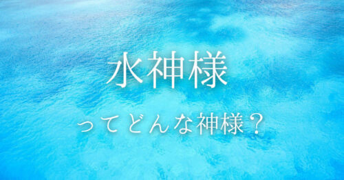 【水神様】ってどんな神様？祟りとの関係とは